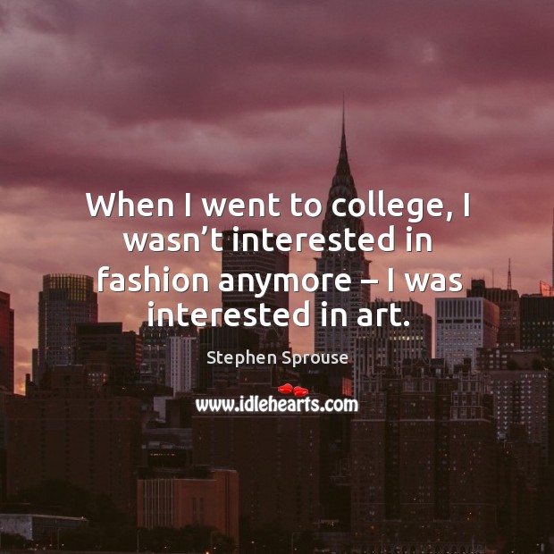 When I went to college, I wasn’t interested in fashion anymore – I was interested in art. Stephen Sprouse Picture Quote