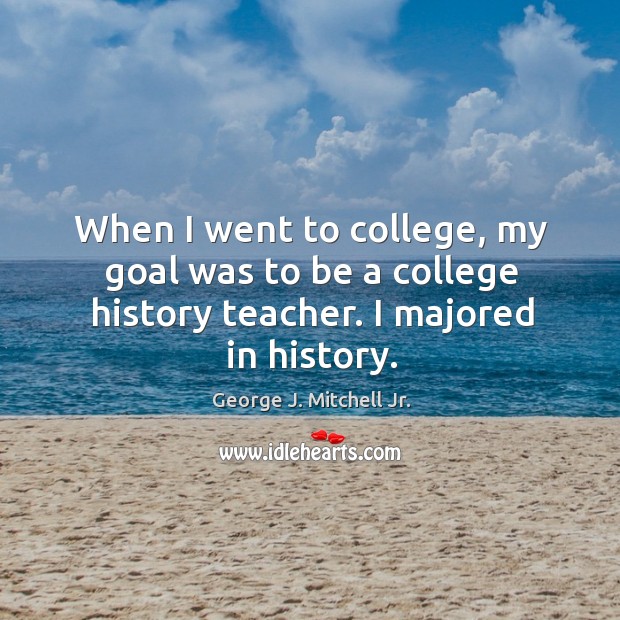 When I went to college, my goal was to be a college history teacher. I majored in history. George J. Mitchell Jr. Picture Quote