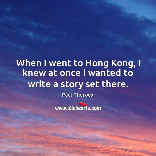 When I went to Hong Kong, I knew at once I wanted to write a story set there. Paul Theroux Picture Quote