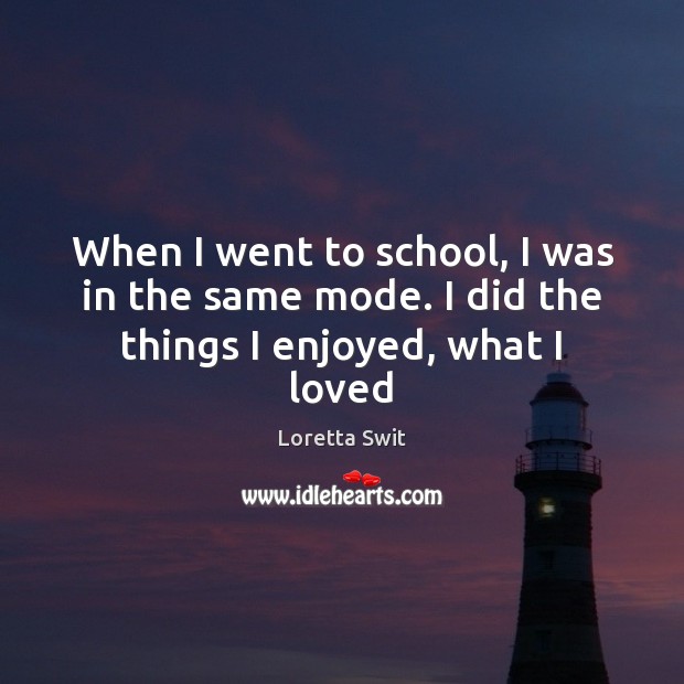 When I went to school, I was in the same mode. I did the things I enjoyed, what I loved Image