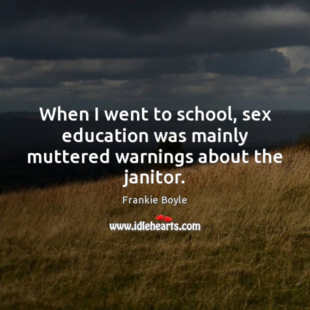 When I went to school, sex education was mainly muttered warnings about the janitor. Frankie Boyle Picture Quote