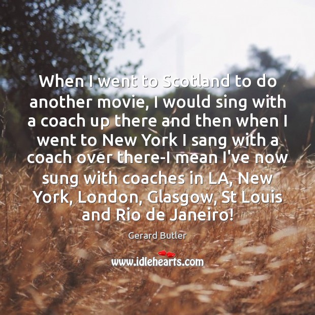 When I went to Scotland to do another movie, I would sing Gerard Butler Picture Quote