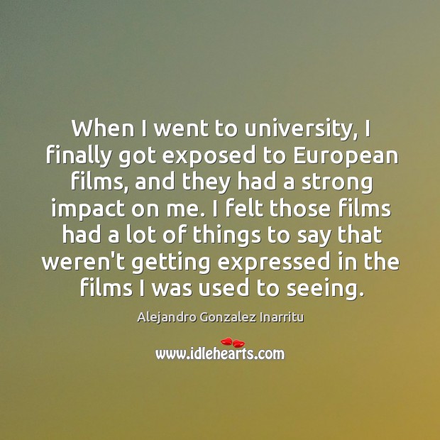 When I went to university, I finally got exposed to European films, Alejandro Gonzalez Inarritu Picture Quote