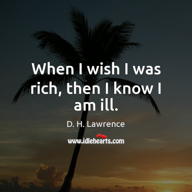 When I wish I was rich, then I know I am ill. D. H. Lawrence Picture Quote