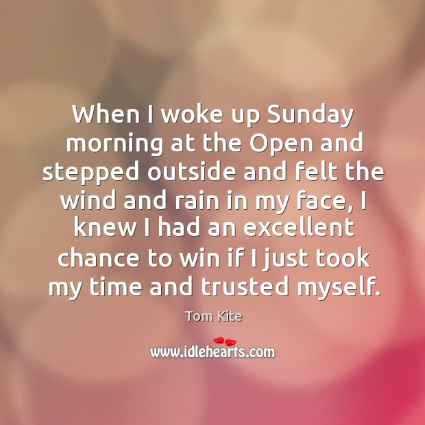 When I woke up sunday morning at the open and stepped outside and felt the wind and Tom Kite Picture Quote