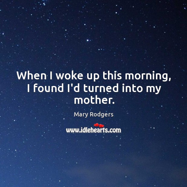 When I woke up this morning, I found I’d turned into my mother. Mary Rodgers Picture Quote