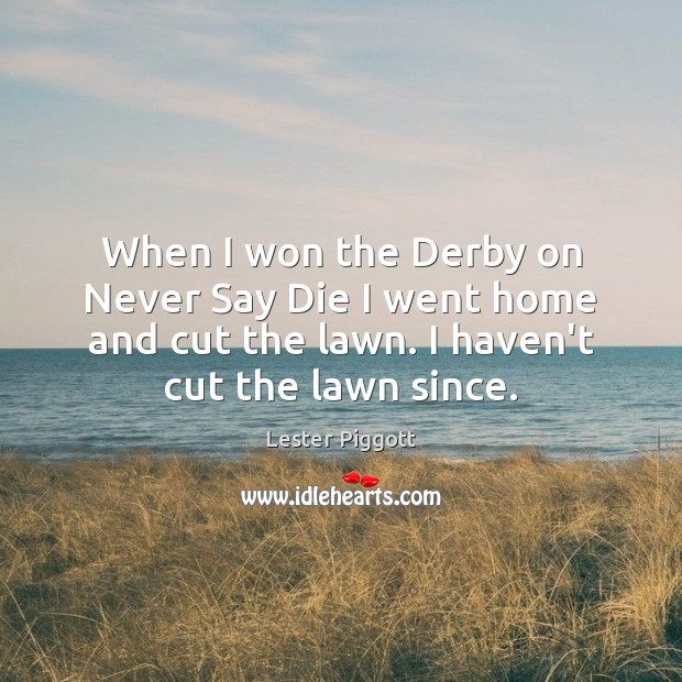 When I won the Derby on Never Say Die I went home Lester Piggott Picture Quote