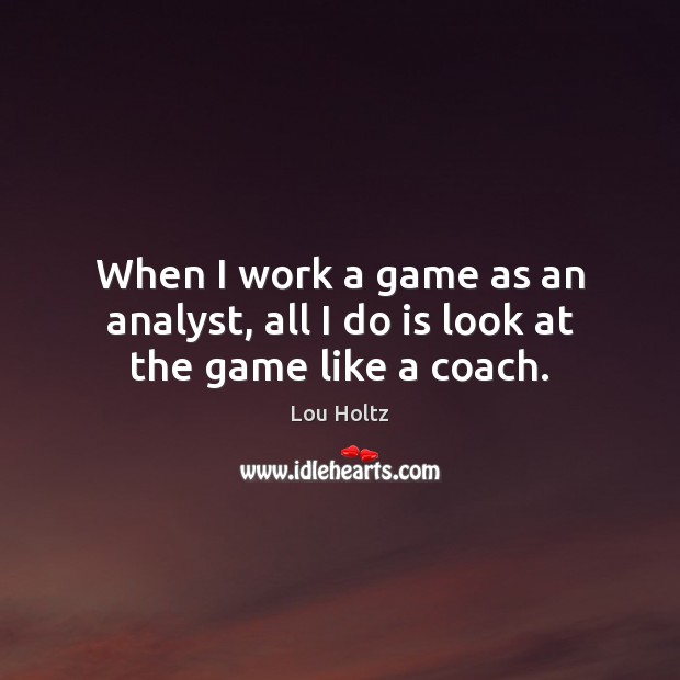 When I work a game as an analyst, all I do is look at the game like a coach. Lou Holtz Picture Quote
