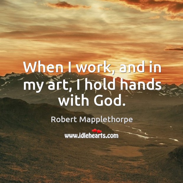 When I work, and in my art, I hold hands with God. Robert Mapplethorpe Picture Quote