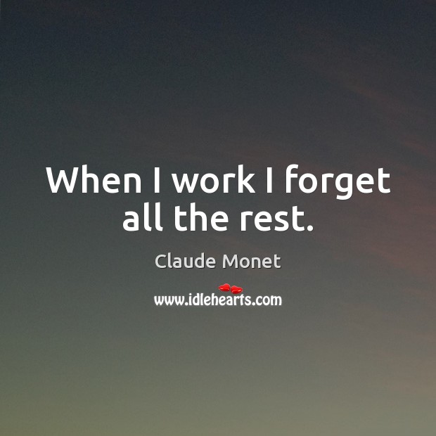When I work I forget all the rest. Claude Monet Picture Quote