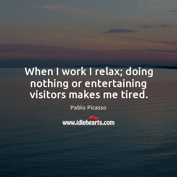 When I work I relax; doing nothing or entertaining visitors makes me tired. Pablo Picasso Picture Quote