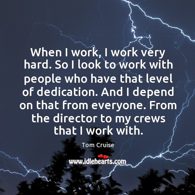 When I work, I work very hard. So I look to work with people who have that level of dedication. Tom Cruise Picture Quote