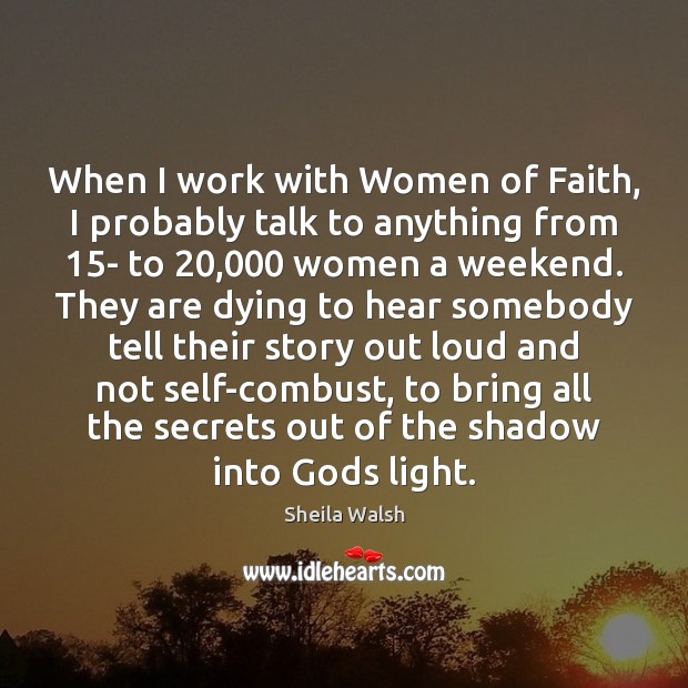 When I work with Women of Faith, I probably talk to anything Sheila Walsh Picture Quote