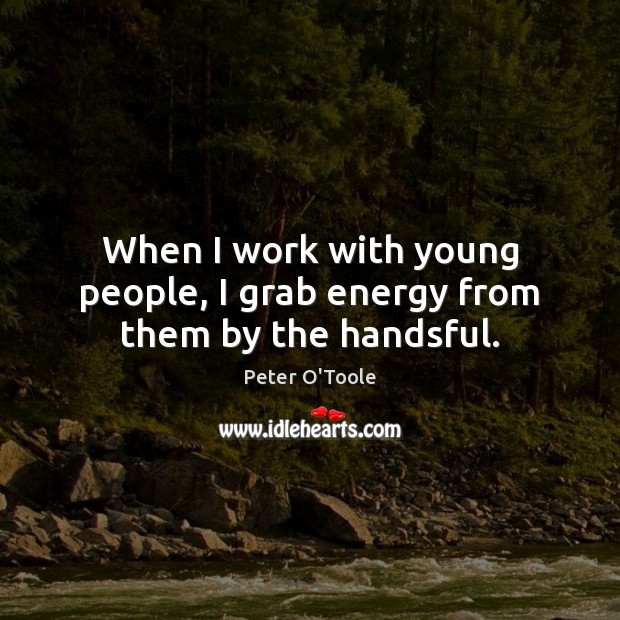 When I work with young people, I grab energy from them by the handsful. Peter O’Toole Picture Quote