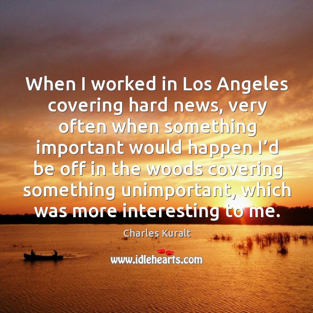 When I worked in los angeles covering hard news, very often when something important Image