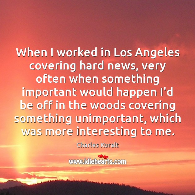 When I worked in Los Angeles covering hard news, very often when Image
