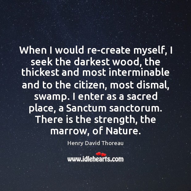 When I would re-create myself, I seek the darkest wood, the thickest Henry David Thoreau Picture Quote