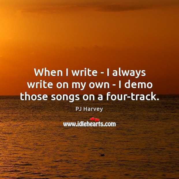 When I write – I always write on my own – I demo those songs on a four-track. Image