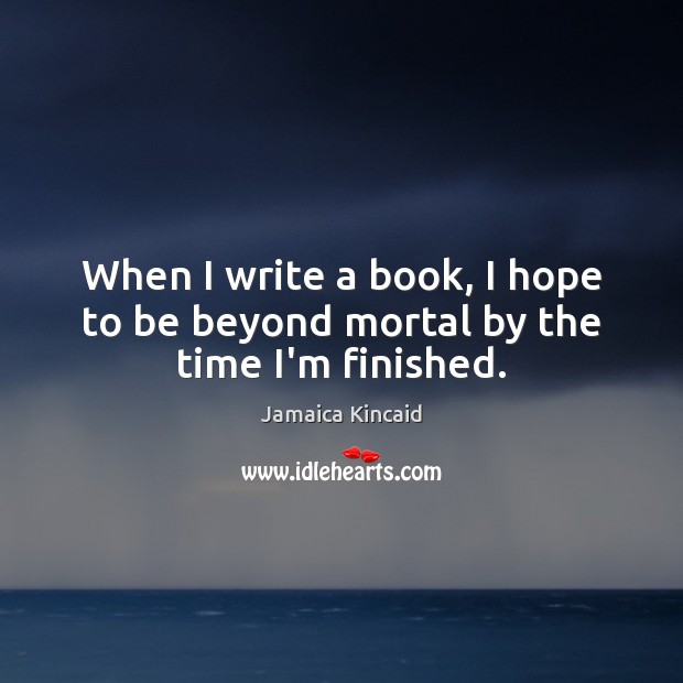 When I write a book, I hope to be beyond mortal by the time I’m finished. Jamaica Kincaid Picture Quote
