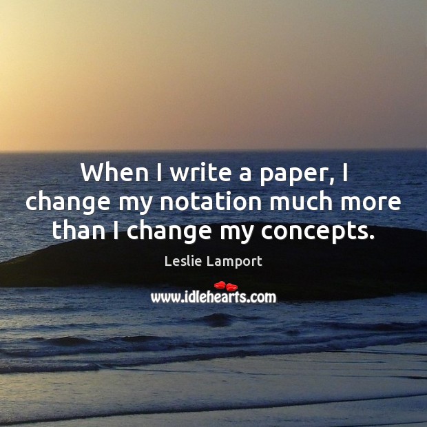 When I write a paper, I change my notation much more than I change my concepts. Leslie Lamport Picture Quote