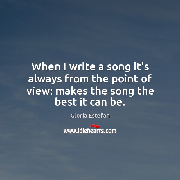 When I write a song it’s always from the point of view: makes the song the best it can be. Gloria Estefan Picture Quote