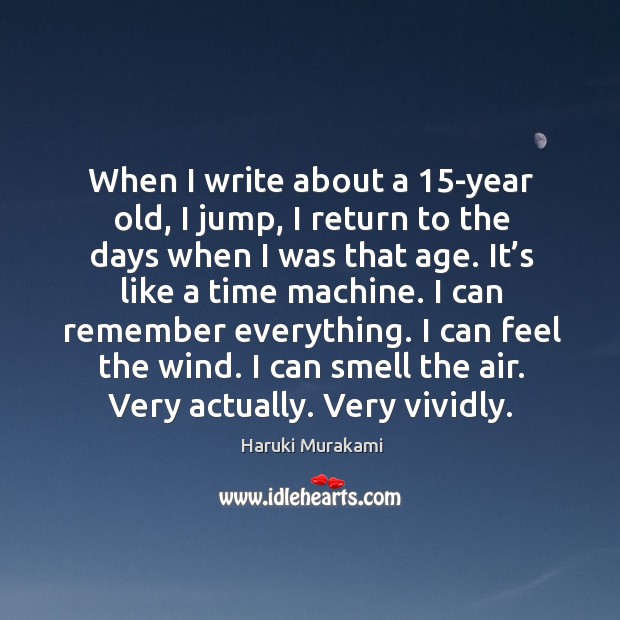 When I write about a 15-year old, I jump, I return to the days when I was that age. It’s like a time machine. Haruki Murakami Picture Quote