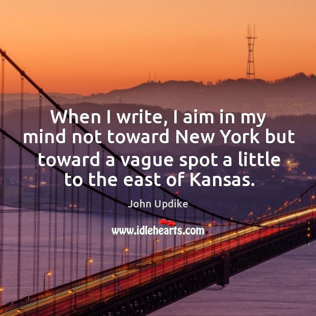 When I write, I aim in my mind not toward new york but toward a vague spot a little to the east of kansas. John Updike Picture Quote