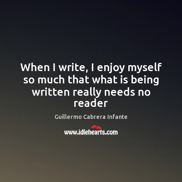 When I write, I enjoy myself so much that what is being written really needs no reader Guillermo Cabrera Infante Picture Quote