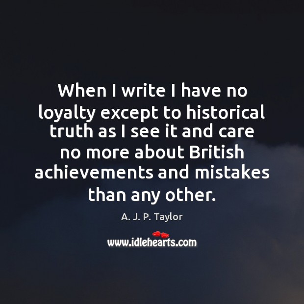 When I write I have no loyalty except to historical truth as A. J. P. Taylor Picture Quote