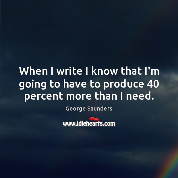 When I write I know that I’m going to have to produce 40 percent more than I need. George Saunders Picture Quote