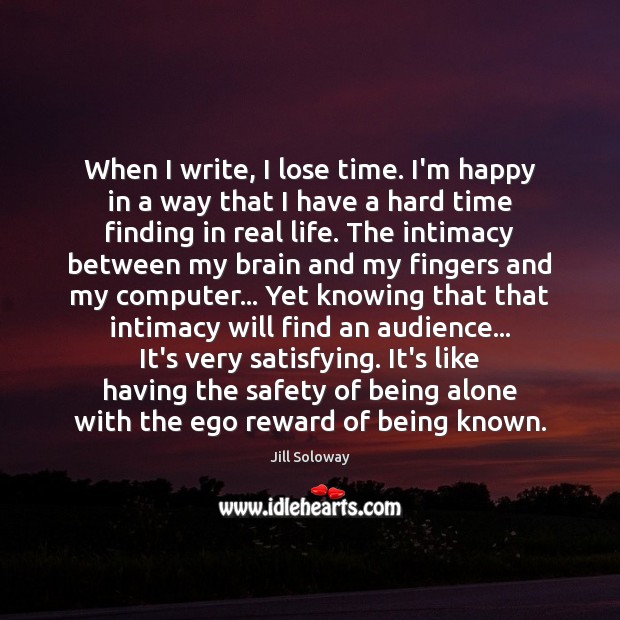 When I write, I lose time. I’m happy in a way that Real Life Quotes Image