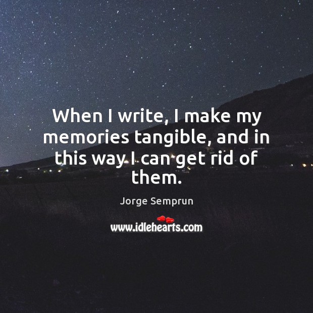 When I write, I make my memories tangible, and in this way I can get rid of them. Image