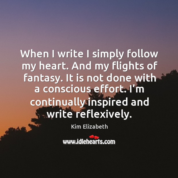 When I write I simply follow my heart. And my flights of fantasy. Kim Elizabeth Picture Quote