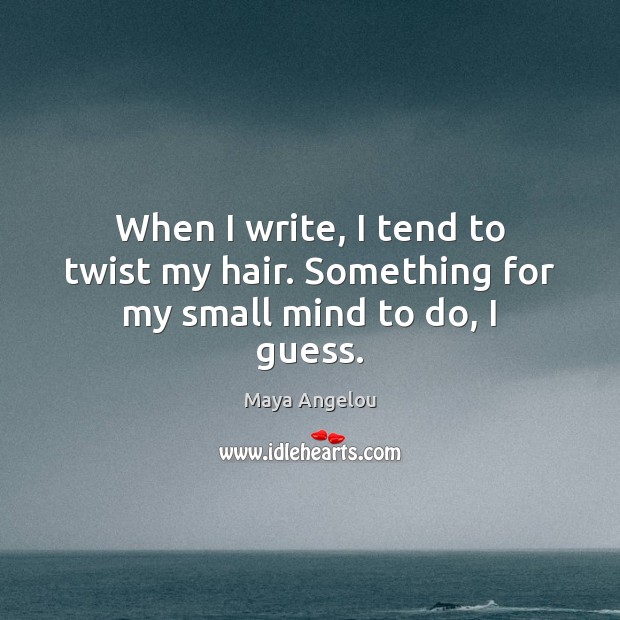 When I write, I tend to twist my hair. Something for my small mind to do, I guess. Maya Angelou Picture Quote