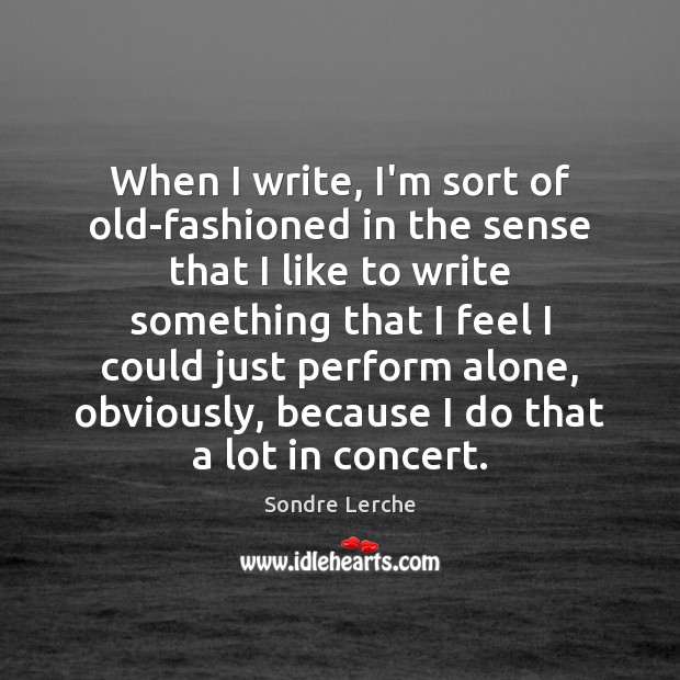 When I write, I’m sort of old-fashioned in the sense that I Sondre Lerche Picture Quote