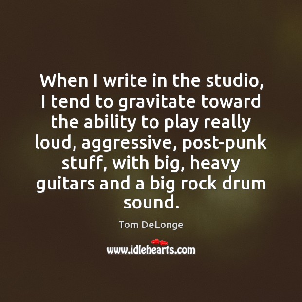 When I write in the studio, I tend to gravitate toward the Tom DeLonge Picture Quote