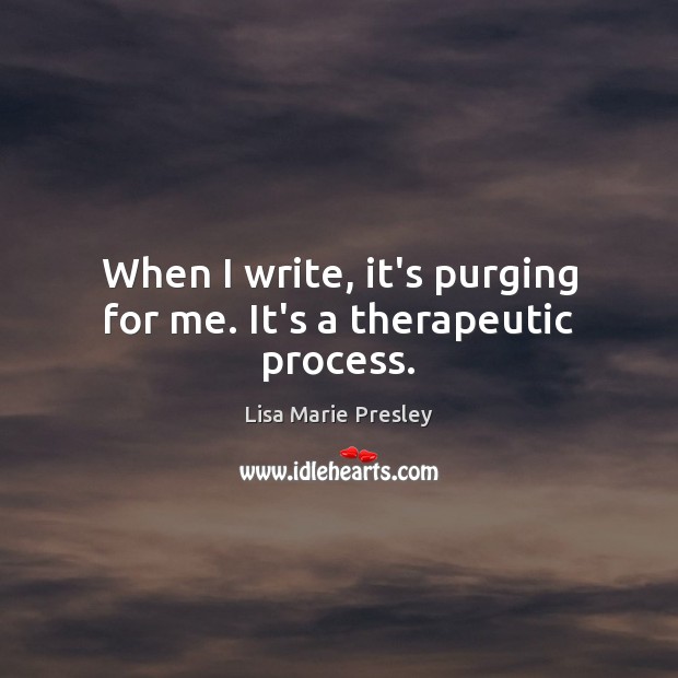 When I write, it’s purging for me. It’s a therapeutic process. Lisa Marie Presley Picture Quote