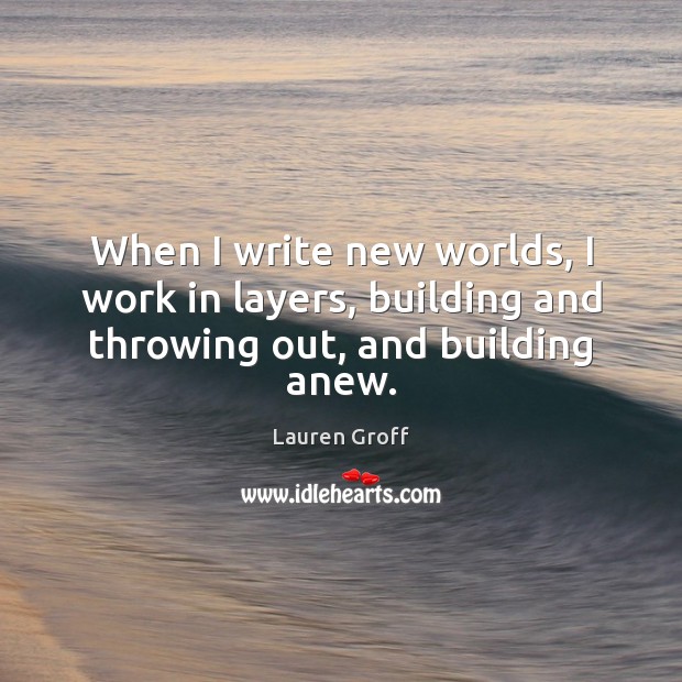 When I write new worlds, I work in layers, building and throwing out, and building anew. Lauren Groff Picture Quote