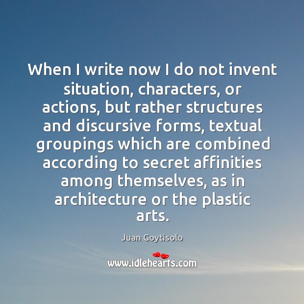 When I write now I do not invent situation, characters, or actions, but rather structures Juan Goytisolo Picture Quote