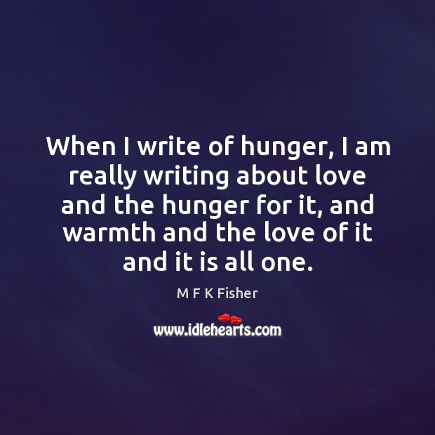 When I write of hunger, I am really writing about love and M F K Fisher Picture Quote