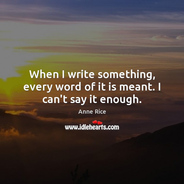 When I write something, every word of it is meant. I can’t say it enough. Anne Rice Picture Quote