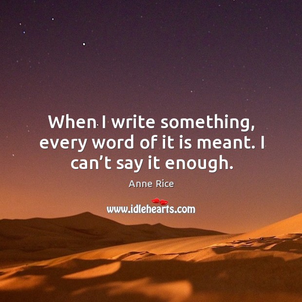 When I write something, every word of it is meant. I can’t say it enough. Image