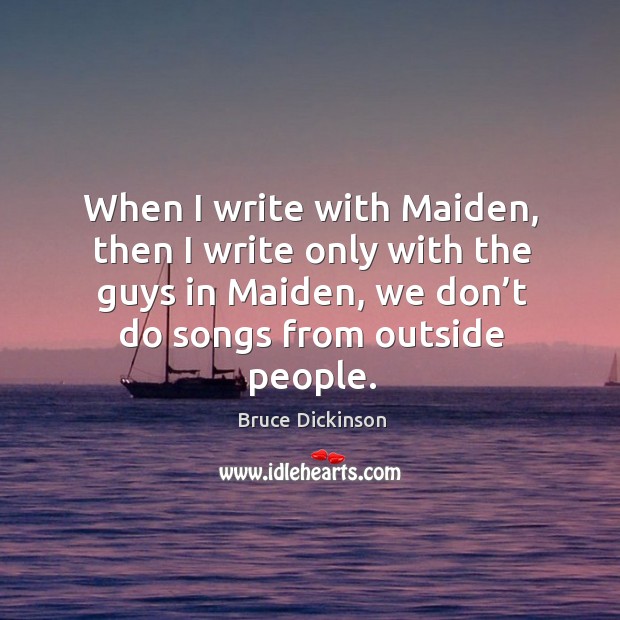 When I write with maiden, then I write only with the guys in maiden, we don’t do songs from outside people. Bruce Dickinson Picture Quote