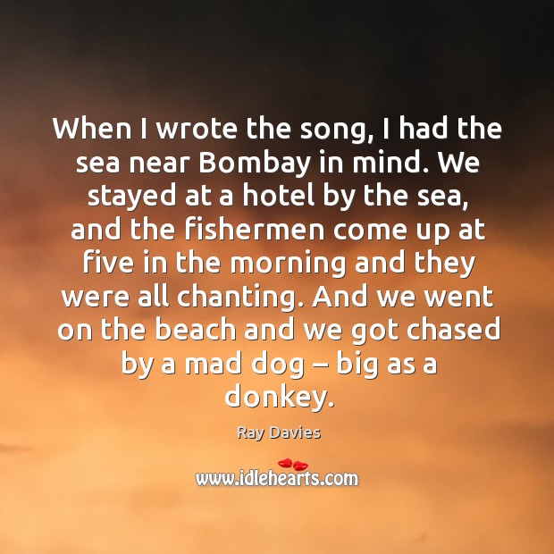 When I wrote the song, I had the sea near bombay in mind. Ray Davies Picture Quote