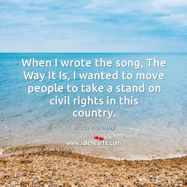 When I wrote the song, the way it is, I wanted to move people to take a stand on civil rights in this country. Bruce Hornsby Picture Quote
