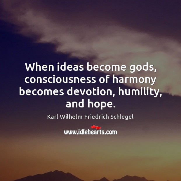 When ideas become Gods, consciousness of harmony becomes devotion, humility, and hope. Karl Wilhelm Friedrich Schlegel Picture Quote