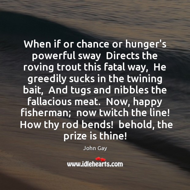 When if or chance or hunger’s powerful sway  Directs the roving trout John Gay Picture Quote