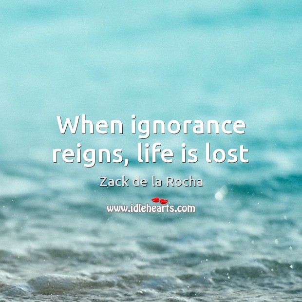 When ignorance reigns, life is lost Zack de la Rocha Picture Quote