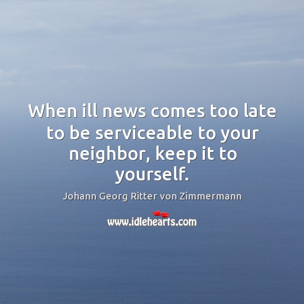 When ill news comes too late to be serviceable to your neighbor, keep it to yourself. Johann Georg Ritter von Zimmermann Picture Quote