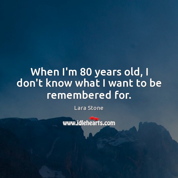 When I’m 80 years old, I don’t know what I want to be remembered for. Image